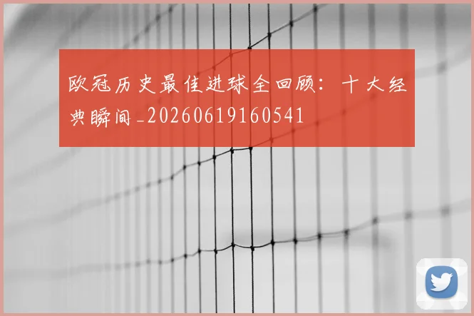 欧冠历史最佳进球全回顾：十大经典瞬间_20260619160541