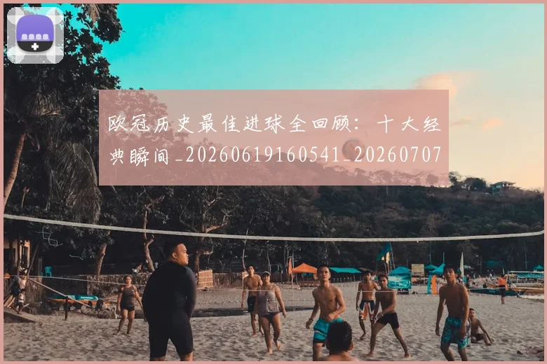 欧冠历史最佳进球全回顾:十大经典瞬间_20260619160541_20260707150634