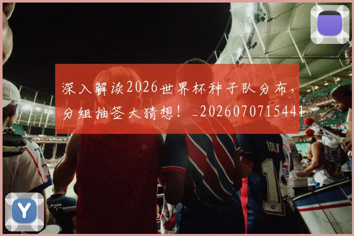 深入解读2026世界杯种子队分布，分组抽签大猜想！_20260707154416