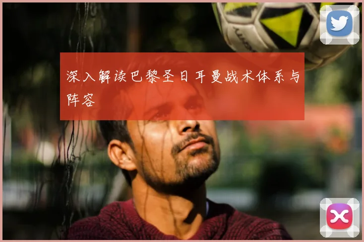 深入解读巴黎圣日耳曼战术体系与阵容