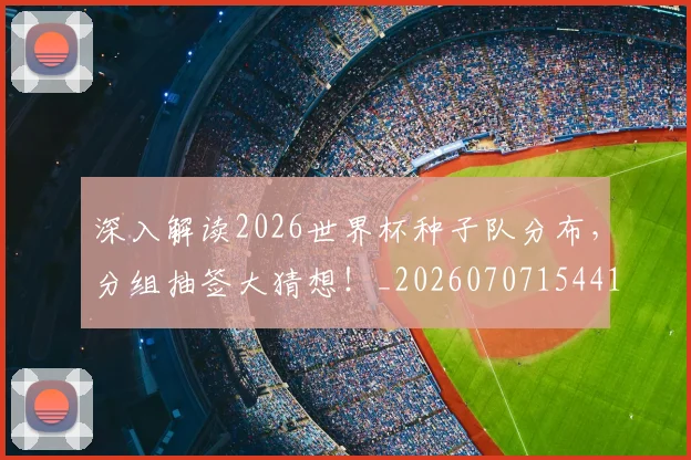 深入解读2026世界杯种子队分布，分组抽签大猜想！_20260707154416